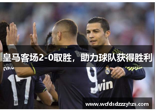 皇马客场2-0取胜，助力球队获得胜利